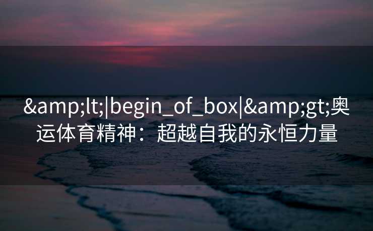 &lt;|begin_of_box|&gt;奥运体育精神：超越自我的永恒力量