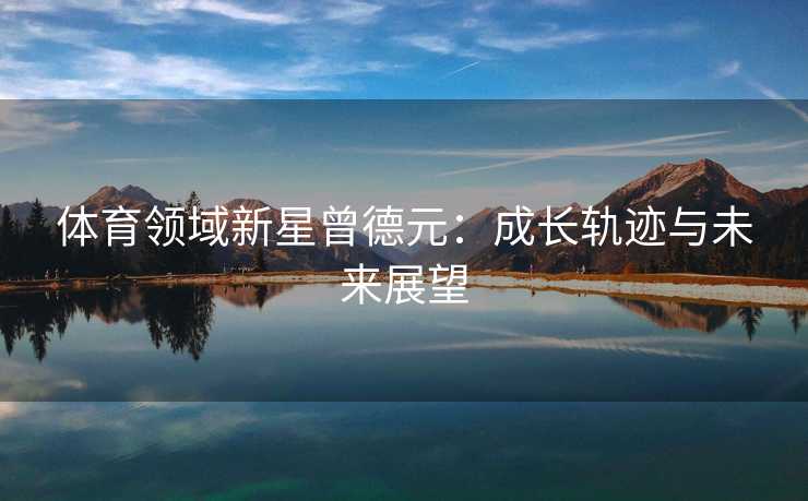 体育领域新星曾德元：成长轨迹与未来展望
