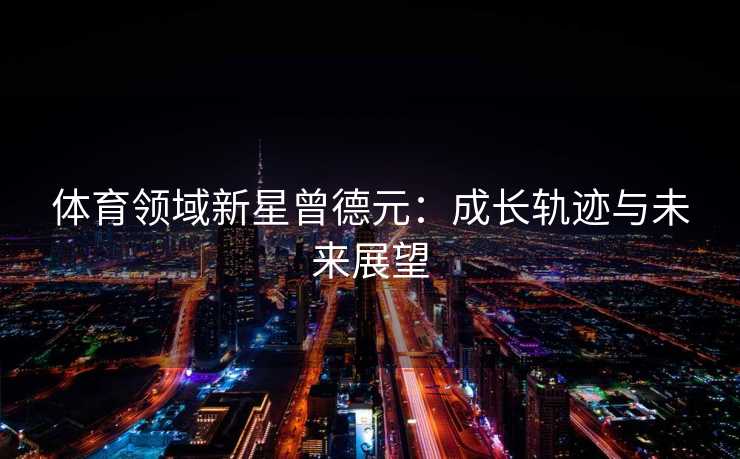 体育领域新星曾德元：成长轨迹与未来展望