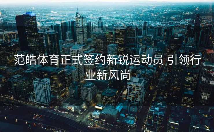 范皓体育正式签约新锐运动员 引领行业新风尚