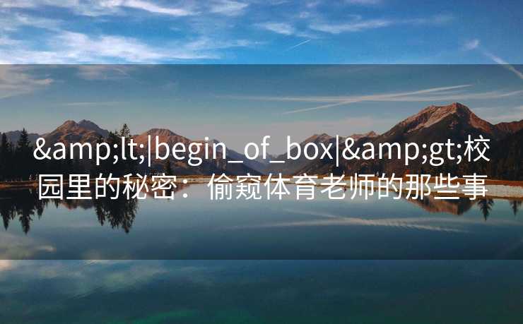 &lt;|begin_of_box|&gt;校园里的秘密：偷窥体育老师的那些事