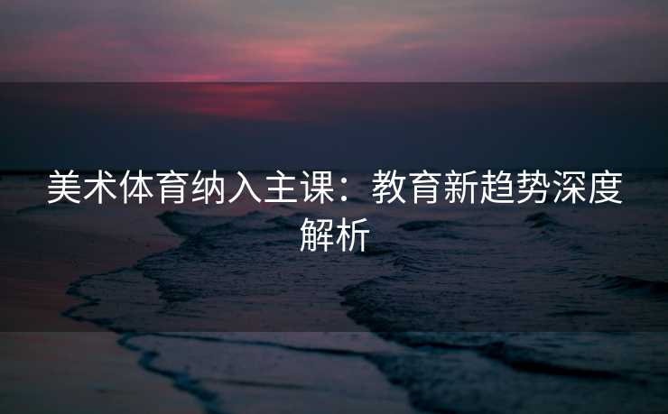 美术体育纳入主课：教育新趋势深度解析