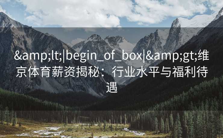 &lt;|begin_of_box|&gt;维京体育薪资揭秘：行业水平与福利待遇