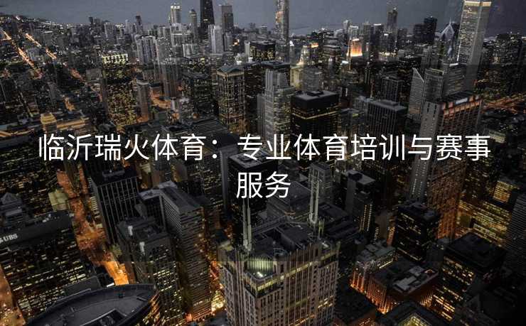临沂瑞火体育：专业体育培训与赛事服务