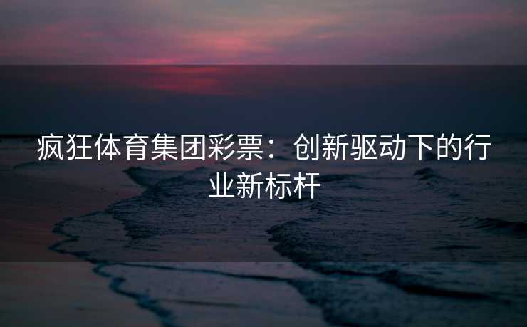 疯狂体育集团彩票：创新驱动下的行业新标杆