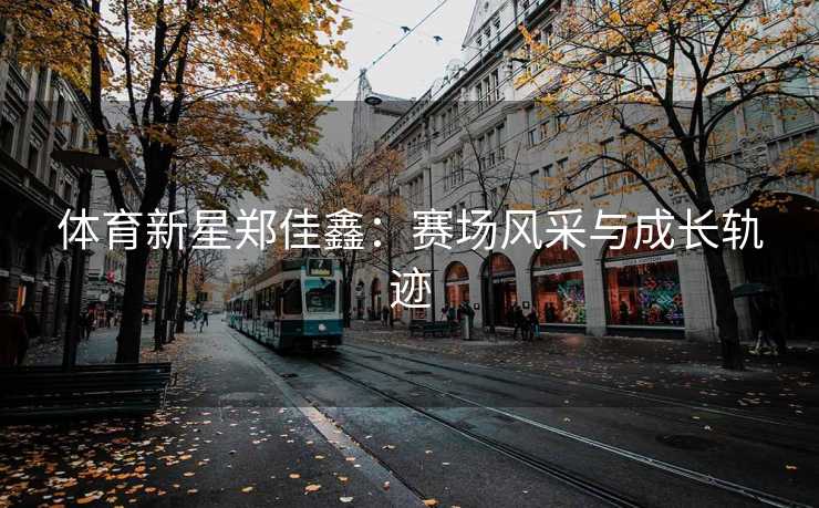 体育新星郑佳鑫：赛场风采与成长轨迹