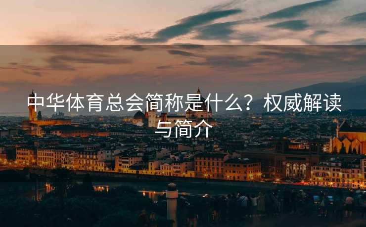 中华体育总会简称是什么？权威解读与简介
