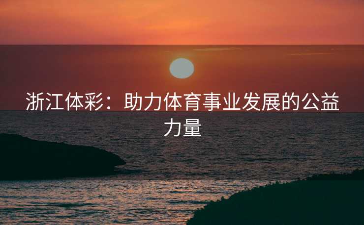 浙江体彩：助力体育事业发展的公益力量