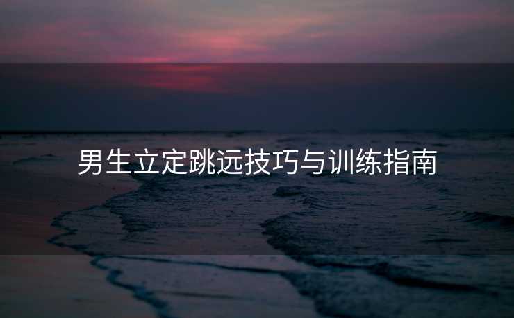 男生立定跳远技巧与训练指南