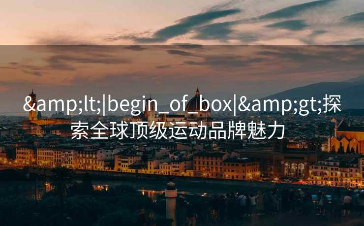 &lt;|begin_of_box|&gt;探索全球顶级运动品牌魅力  