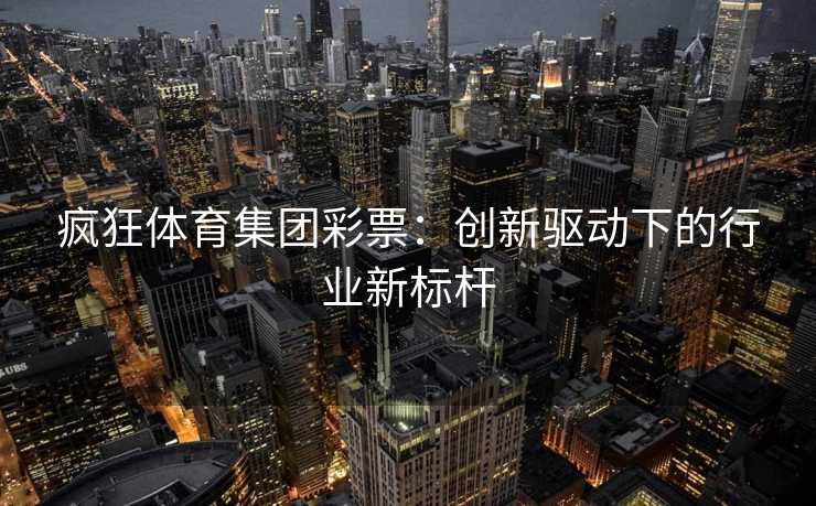 疯狂体育集团彩票：创新驱动下的行业新标杆
