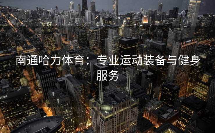 南通哈力体育：专业运动装备与健身服务