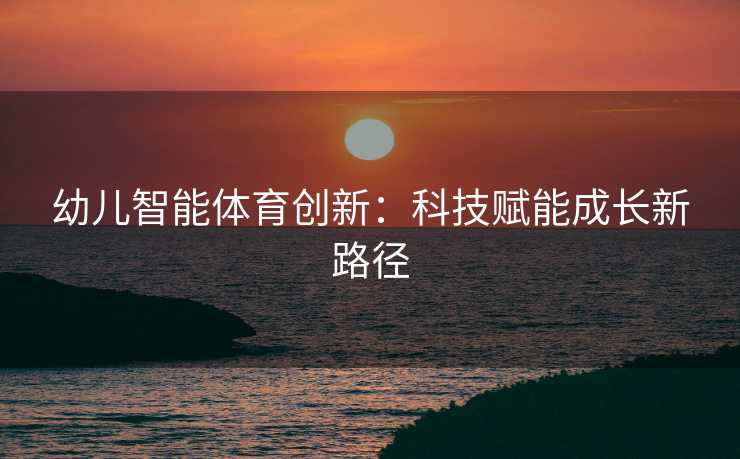 幼儿智能体育创新：科技赋能成长新路径