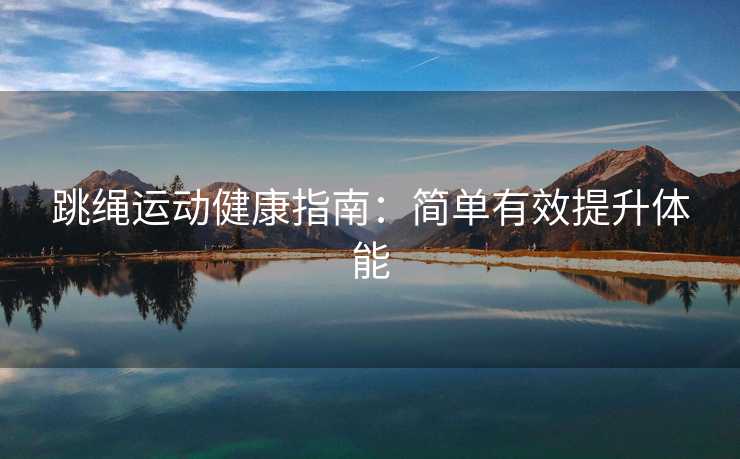 跳绳运动健康指南：简单有效提升体能