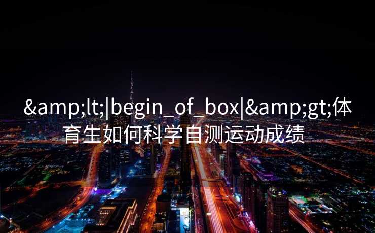 &lt;|begin_of_box|&gt;体育生如何科学自测运动成绩  
