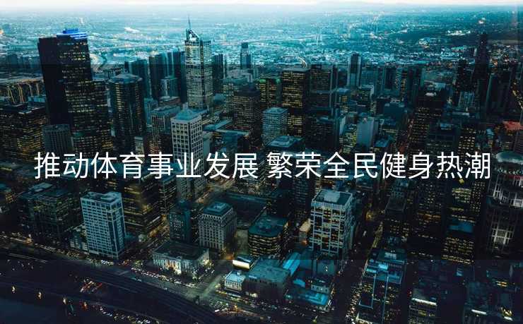 推动体育事业发展 繁荣全民健身热潮