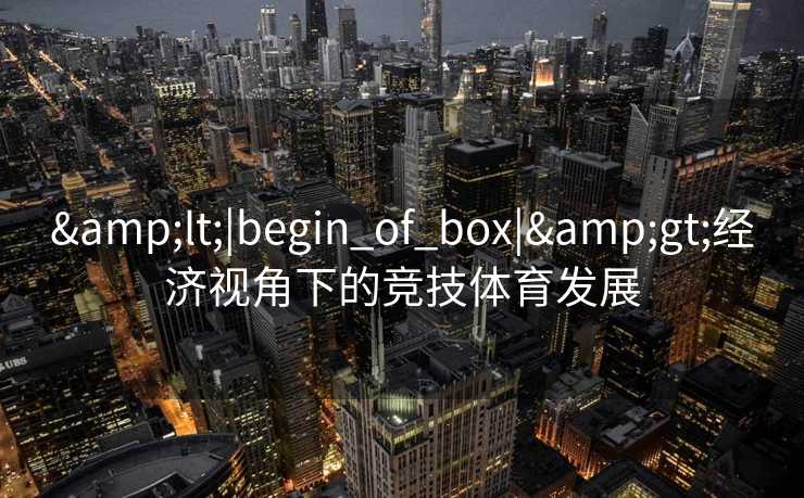 &lt;|begin_of_box|&gt;经济视角下的竞技体育发展
