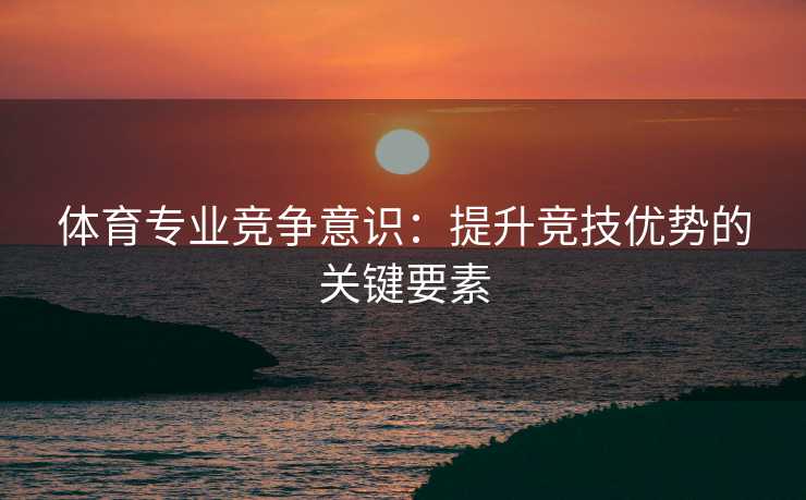 体育专业竞争意识：提升竞技优势的关键要素