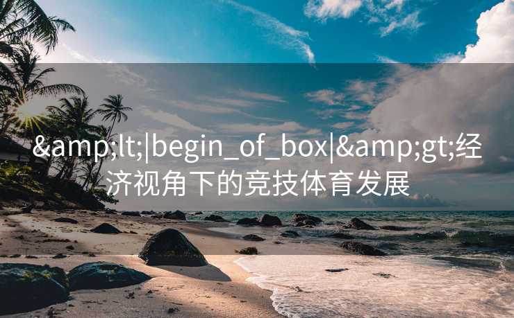 &lt;|begin_of_box|&gt;经济视角下的竞技体育发展