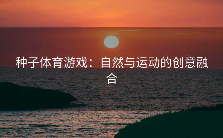 种子体育游戏：自然与运动的创意融合