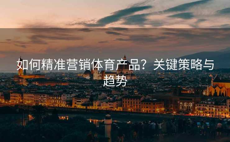 如何精准营销体育产品？关键策略与趋势