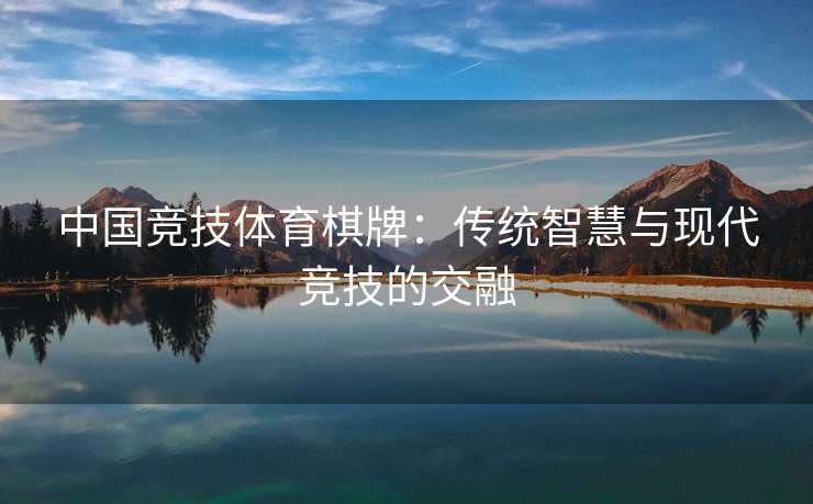 中国竞技体育棋牌：传统智慧与现代竞技的交融