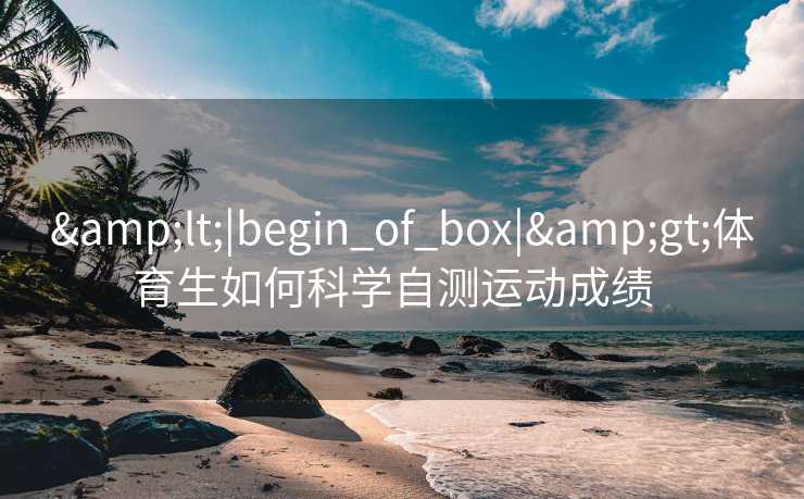&lt;|begin_of_box|&gt;体育生如何科学自测运动成绩  