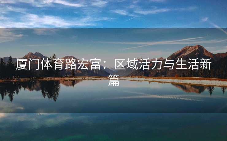 厦门体育路宏富：区域活力与生活新篇