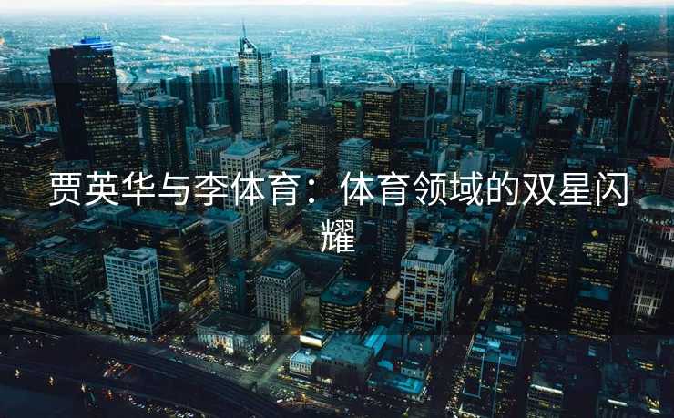 贾英华与李体育：体育领域的双星闪耀