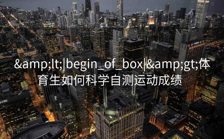 &lt;|begin_of_box|&gt;体育生如何科学自测运动成绩  