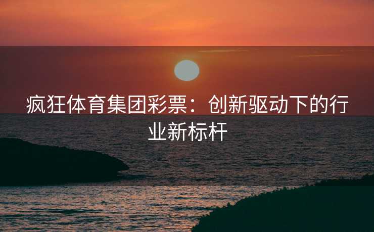 疯狂体育集团彩票：创新驱动下的行业新标杆