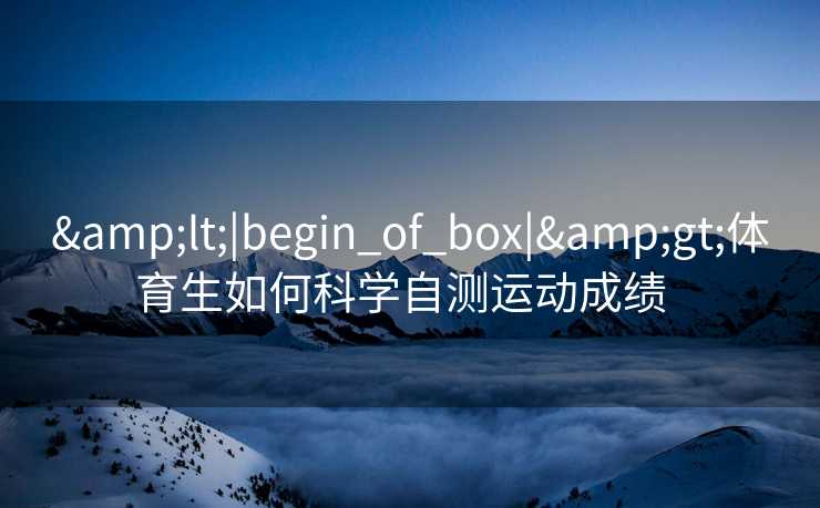 &lt;|begin_of_box|&gt;体育生如何科学自测运动成绩  
