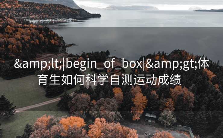 &lt;|begin_of_box|&gt;体育生如何科学自测运动成绩  