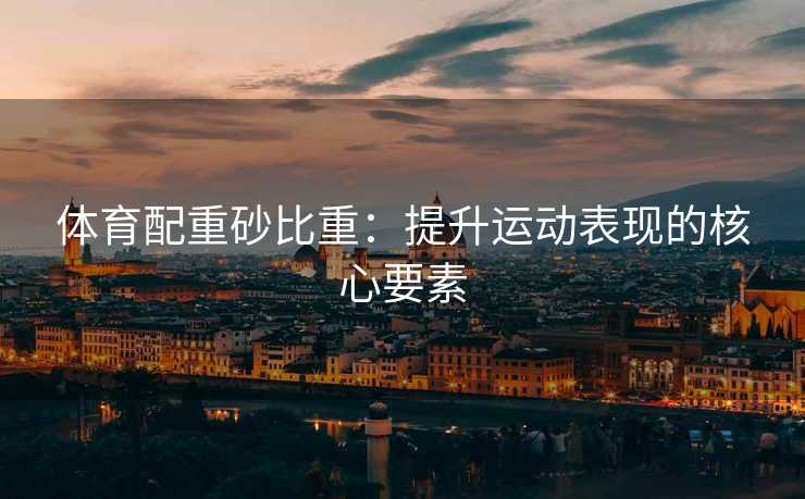 体育配重砂比重：提升运动表现的核心要素