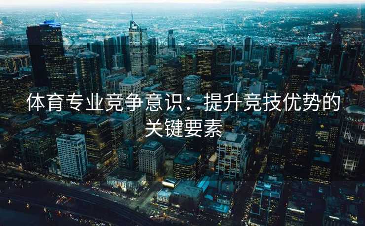体育专业竞争意识：提升竞技优势的关键要素