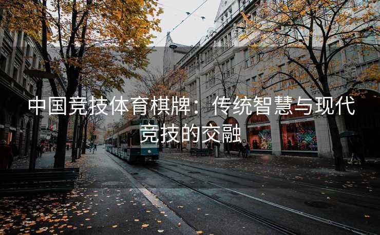 中国竞技体育棋牌：传统智慧与现代竞技的交融