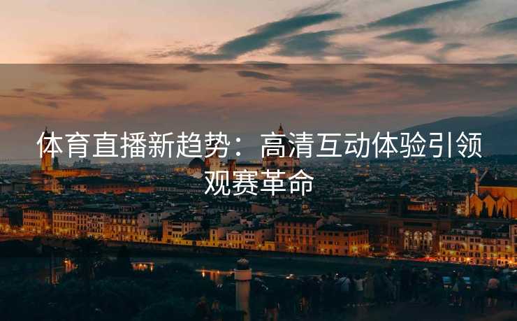 体育直播新趋势：高清互动体验引领观赛革命