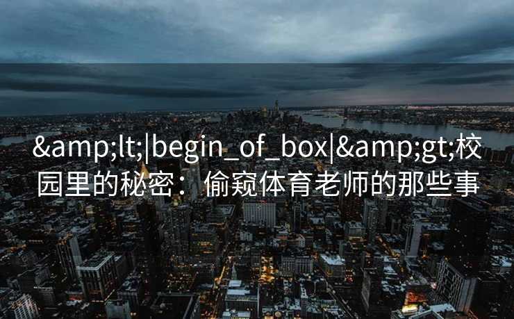 &lt;|begin_of_box|&gt;校园里的秘密：偷窥体育老师的那些事