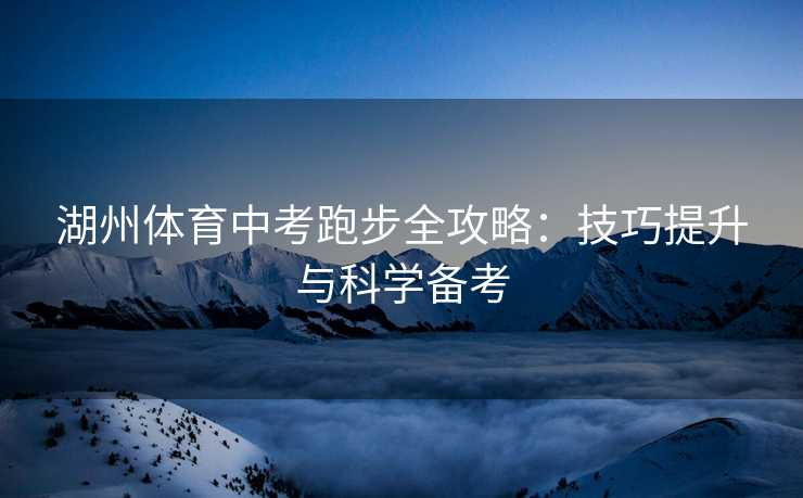 湖州体育中考跑步全攻略：技巧提升与科学备考