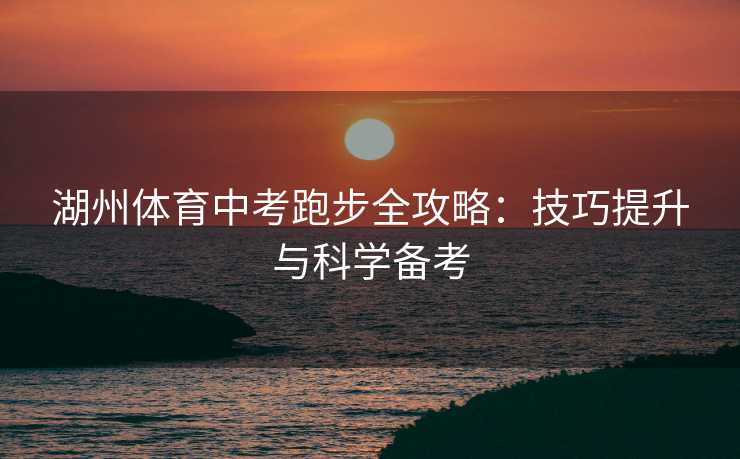 湖州体育中考跑步全攻略：技巧提升与科学备考