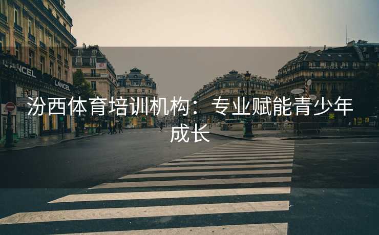 汾西体育培训机构：专业赋能青少年成长