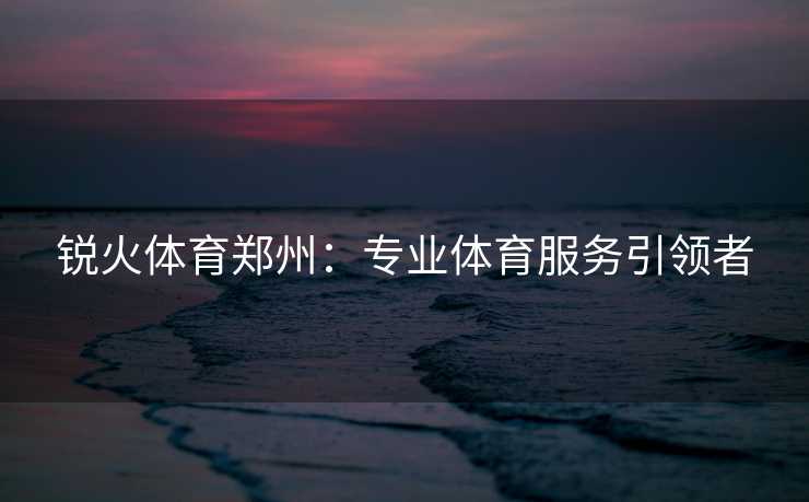 锐火体育郑州：专业体育服务引领者