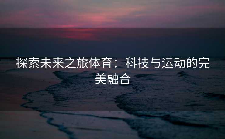 探索未来之旅体育：科技与运动的完美融合