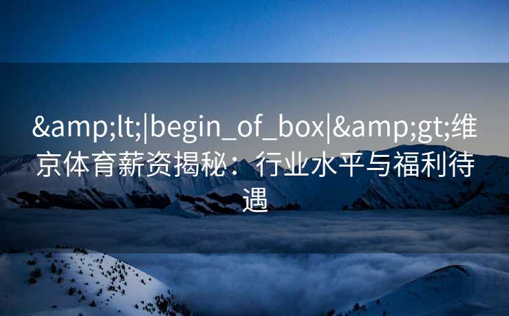 &lt;|begin_of_box|&gt;维京体育薪资揭秘：行业水平与福利待遇