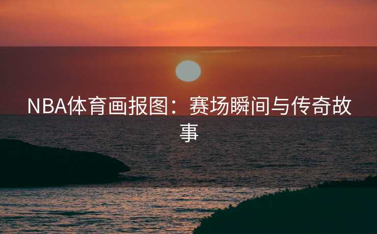 NBA体育画报图：赛场瞬间与传奇故事