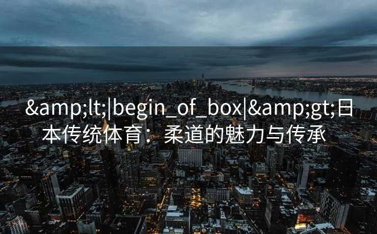 &lt;|begin_of_box|&gt;日本传统体育：柔道的魅力与传承  