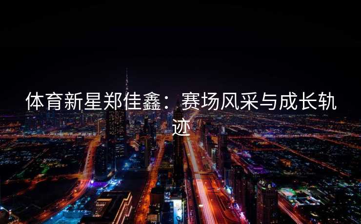体育新星郑佳鑫：赛场风采与成长轨迹