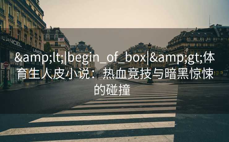 &lt;|begin_of_box|&gt;体育生人皮小说：热血竞技与暗黑惊悚的碰撞  
