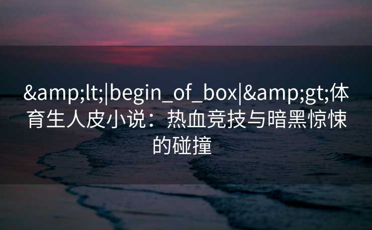 &lt;|begin_of_box|&gt;体育生人皮小说：热血竞技与暗黑惊悚的碰撞  