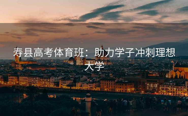寿县高考体育班：助力学子冲刺理想大学